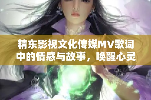 精东影视文化传媒MV歌词中的情感与故事，唤醒心灵的旋律与回忆之旅