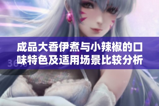 成品大香伊煮与小辣椒的口味特色及适用场景比较分析