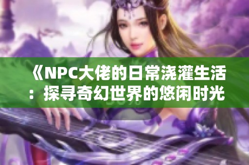 《NPC大佬的日常浇灌生活：探寻奇幻世界的悠闲时光》