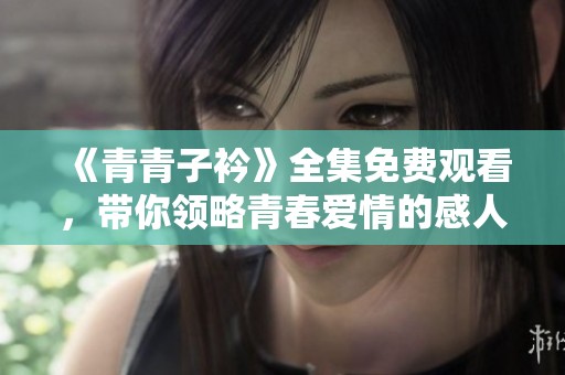《青青子衿》全集免费观看，带你领略青春爱情的感人故事