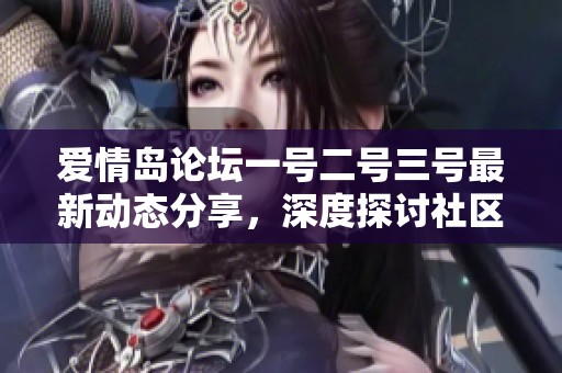 爱情岛论坛一号二号三号最新动态分享，深度探讨社区热门话题和互动交流活动