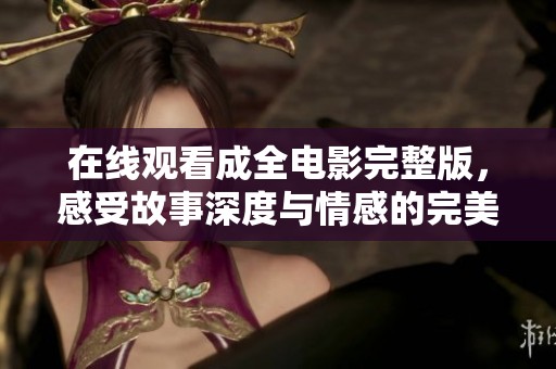 在线观看成全电影完整版，感受故事深度与情感的完美融合不容错过