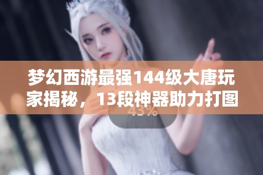 梦幻西游最强144级大唐玩家揭秘，13段神器助力打图之旅