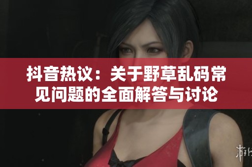 抖音热议：关于野草乱码常见问题的全面解答与讨论