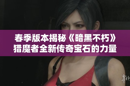 春季版本揭秘《暗黑不朽》猎魔者全新传奇宝石的力量与玩法