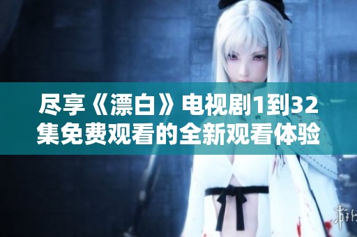 尽享《漂白》电视剧1到32集免费观看的全新观看体验
