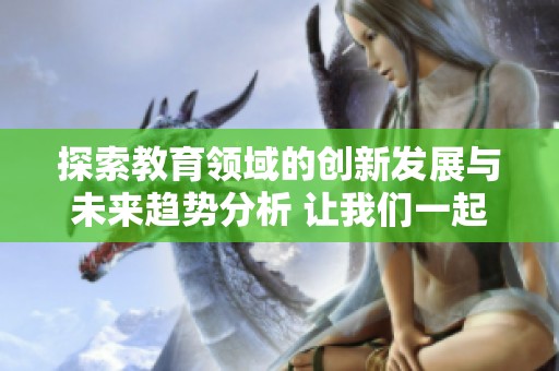 探索教育领域的创新发展与未来趋势分析 让我们一起迎接新机遇