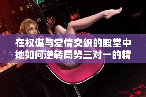 在权谋与爱情交织的殿堂中她如何逆转局势三对一的精彩故事