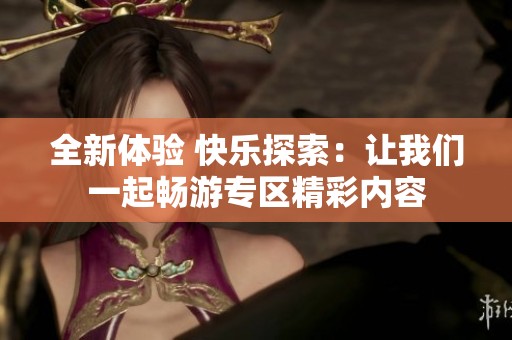 全新体验 快乐探索：让我们一起畅游专区精彩内容