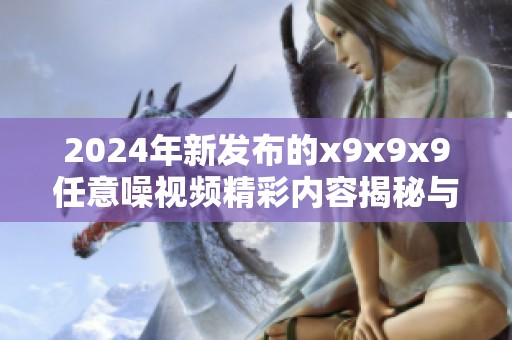 2024年新发布的x9x9x9任意噪视频精彩内容揭秘与解析