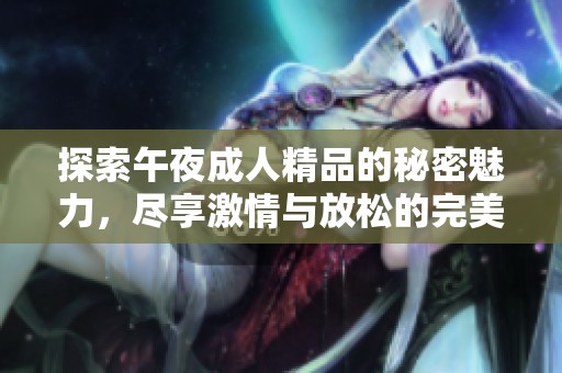 探索午夜成人精品的秘密魅力，尽享激情与放松的完美时刻