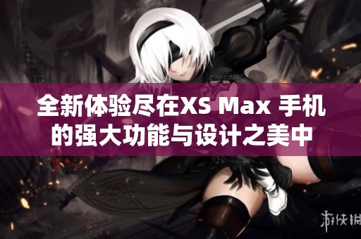 全新体验尽在XS Max 手机的强大功能与设计之美中