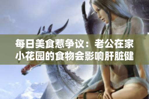 每日美食惹争议：老公在家小花园的食物会影响肝脏健康吗？