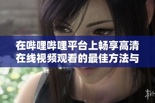 在哔哩哔哩平台上畅享高清在线视频观看的最佳方法与技巧分享