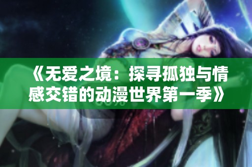 《无爱之境：探寻孤独与情感交错的动漫世界第一季》
