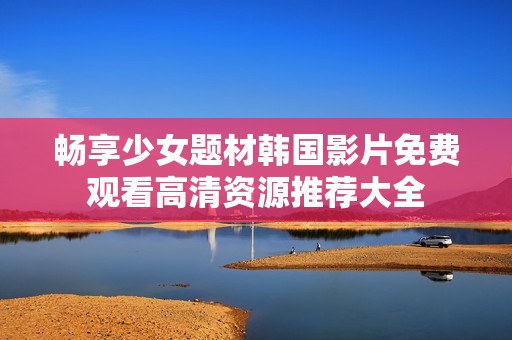 畅享少女题材韩国影片免费观看高清资源推荐大全