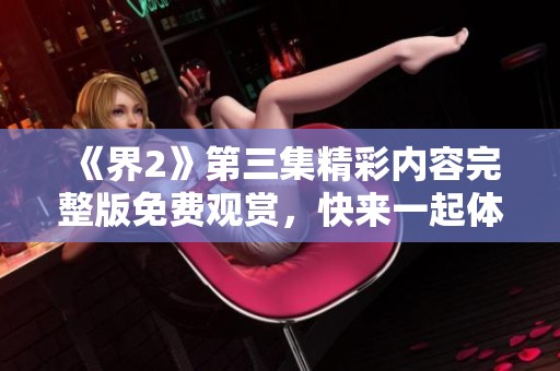 《界2》第三集精彩内容完整版免费观赏，快来一起体验剧情魅力吧！