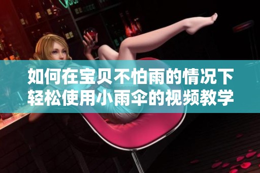 如何在宝贝不怕雨的情况下轻松使用小雨伞的视频教学分享
