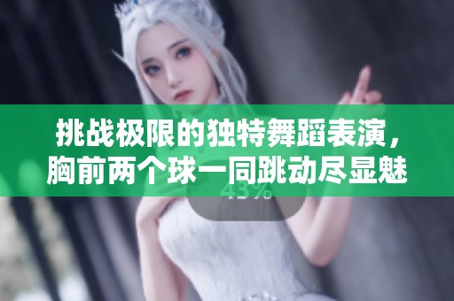 挑战极限的独特舞蹈表演，胸前两个球一同跳动尽显魅力