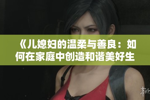 《儿媳妇的温柔与善良：如何在家庭中创造和谐美好生活》