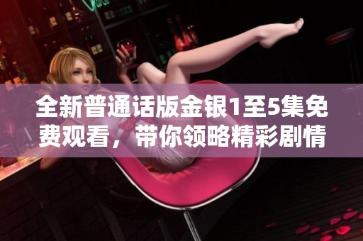 全新普通话版金银1至5集免费观看，带你领略精彩剧情与动人故事
