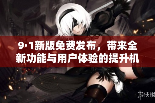 9·1新版免费发布，带来全新功能与用户体验的提升机会