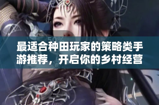 最适合种田玩家的策略类手游推荐，开启你的乡村经营之旅