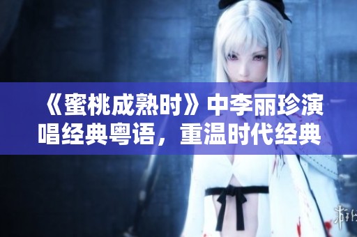 《蜜桃成熟时》中李丽珍演唱经典粤语，重温时代经典音乐魅力