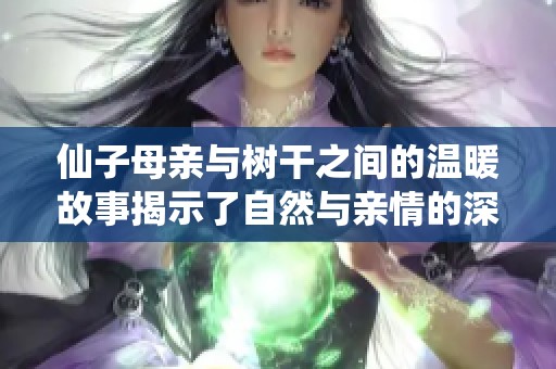 仙子母亲与树干之间的温暖故事揭示了自然与亲情的深厚联系
