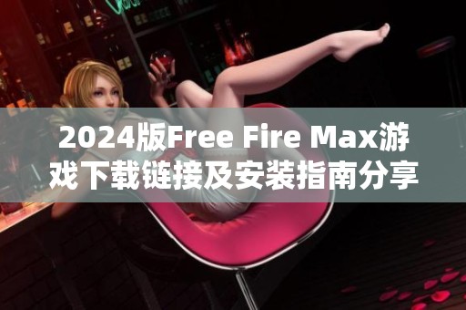 2024版Free Fire Max游戏下载链接及安装指南分享
