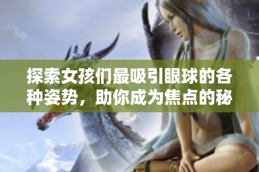 探索女孩们最吸引眼球的各种姿势，助你成为焦点的秘诀揭秘