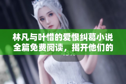 林凡与叶惜的爱恨纠葛小说全篇免费阅读，揭开他们的心灵之旅