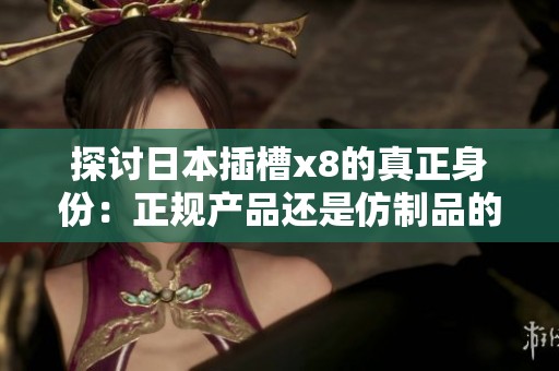 探讨日本插槽x8的真正身份：正规产品还是仿制品的辨别之路