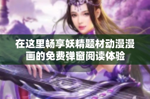 在这里畅享妖精题材动漫漫画的免费弹窗阅读体验