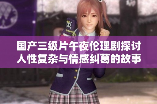 国产三级片午夜伦理剧探讨人性复杂与情感纠葛的故事情节分析