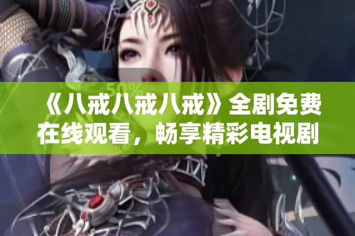 《八戒八戒八戒》全剧免费在线观看，畅享精彩电视剧大全推荐