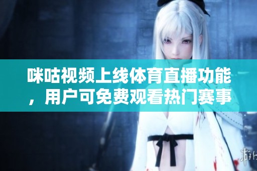 咪咕视频上线体育直播功能，用户可免费观看热门赛事精彩瞬间