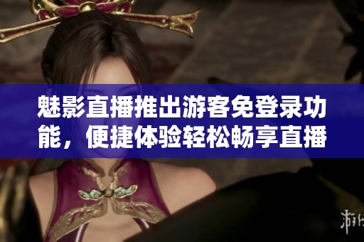 魅影直播推出游客免登录功能，便捷体验轻松畅享直播乐趣