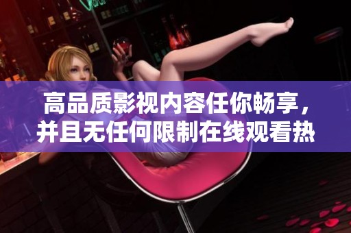 高品质影视内容任你畅享，并且无任何限制在线观看热潮来袭