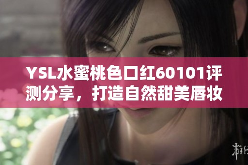 YSL水蜜桃色口红60101评测分享，打造自然甜美唇妆的完美之选
