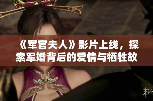 《军官夫人》影片上线，探索军婚背后的爱情与牺牲故事