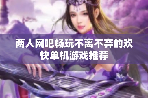 两人网吧畅玩不离不弃的欢快单机游戏推荐