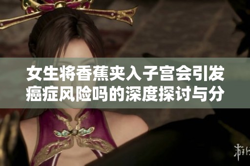 女生将香蕉夹入子宫会引发癌症风险吗的深度探讨与分析