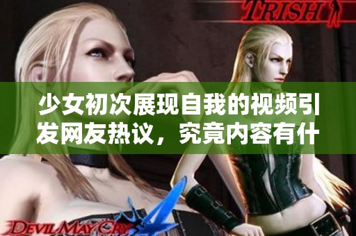 少女初次展现自我的视频引发网友热议，究竟内容有什么特别之处