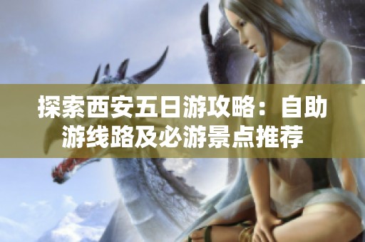 探索西安五日游攻略：自助游线路及必游景点推荐