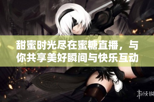 甜蜜时光尽在蜜糖直播，与你共享美好瞬间与快乐互动
