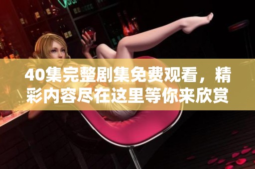 40集完整剧集免费观看，精彩内容尽在这里等你来欣赏