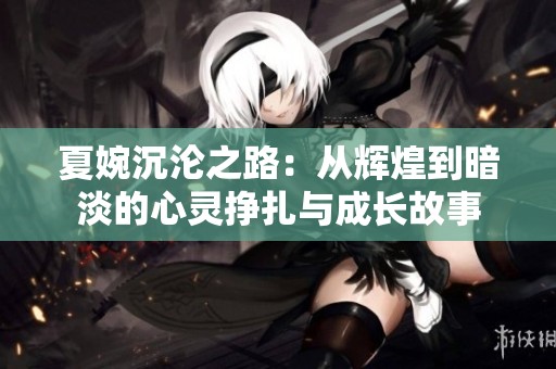 夏婉沉沦之路：从辉煌到暗淡的心灵挣扎与成长故事