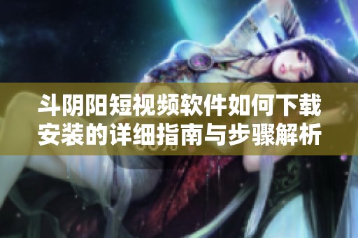 斗阴阳短视频软件如何下载安装的详细指南与步骤解析