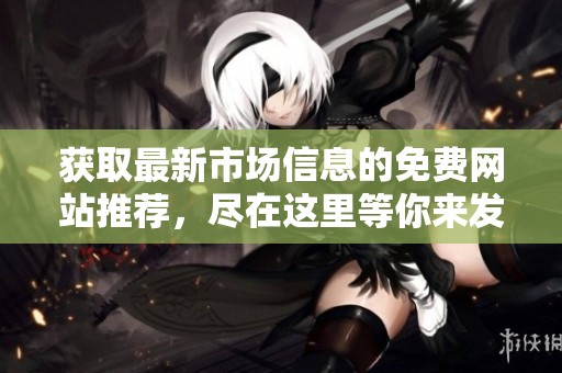 获取最新市场信息的免费网站推荐，尽在这里等你来发现